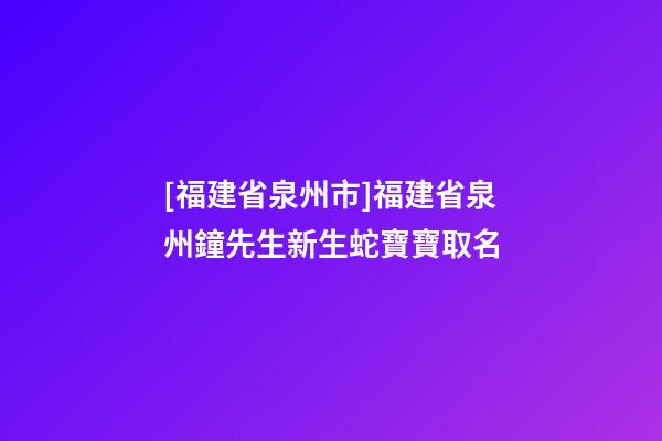 [福建省泉州市]福建省泉州鐘先生新生蛇寶寶取名-第1張-公司起名-玄機(jī)派